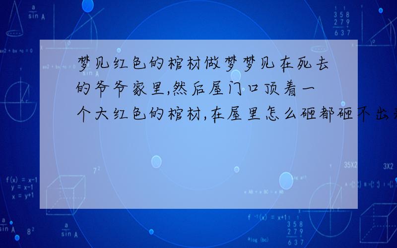 梦见红色的棺材做梦梦见在死去的爷爷家里,然后屋门口顶着一个大红色的棺材,在屋里怎么砸都砸不出来 ,这是怎么回事,