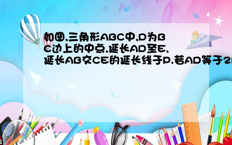 如图,三角形ABC中,D为BC边上的中点,延长AD至E,延长AB交CE的延长线于P.若AD等于2DE.求证：AP等于3A