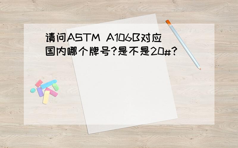 请问ASTM A106B对应国内哪个牌号?是不是20#?