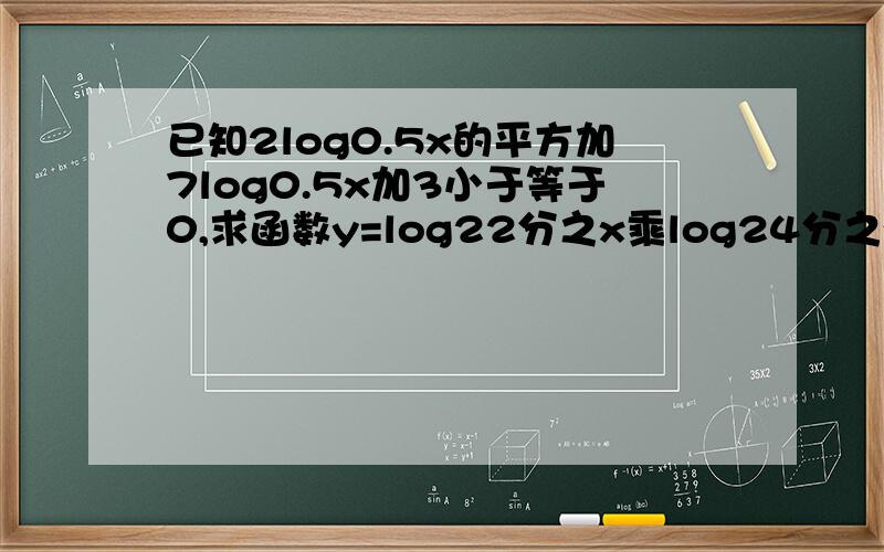 已知2log0.5x的平方加7log0.5x加3小于等于0,求函数y=log22分之x乘log24分之x的值域 急