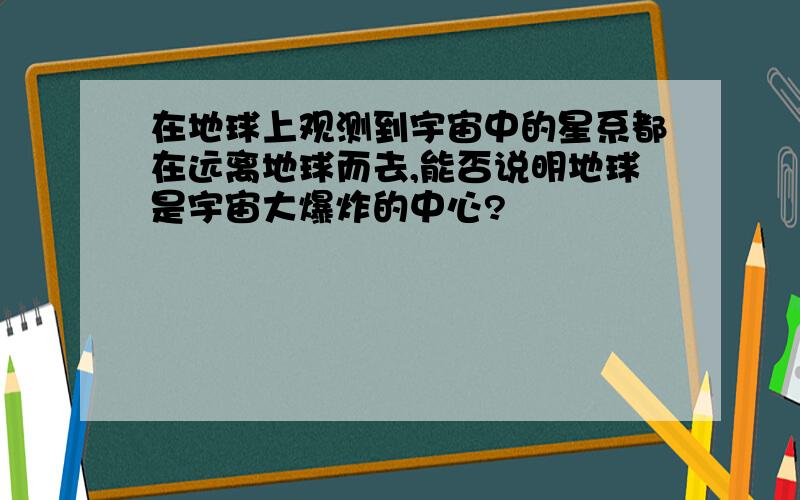 在地球上观测到宇宙中的星系都在远离地球而去,能否说明地球是宇宙大爆炸的中心?