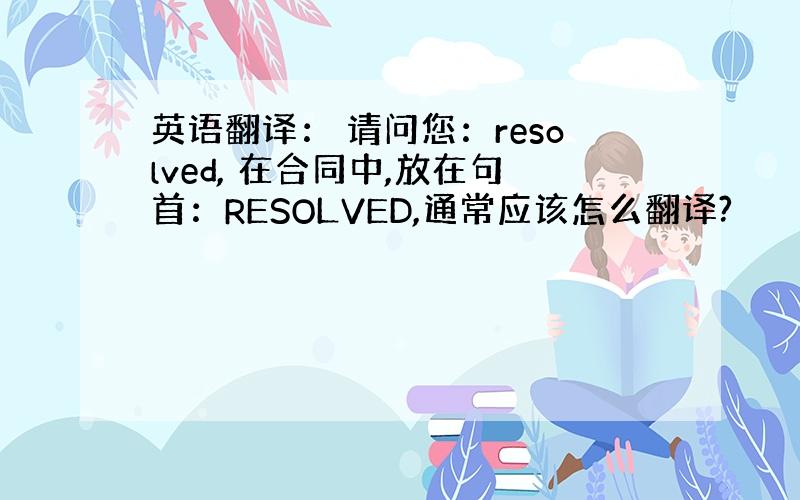 英语翻译： 请问您：resolved, 在合同中,放在句首：RESOLVED,通常应该怎么翻译?