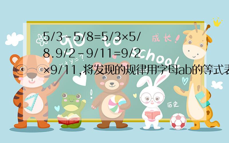 5/3-5/8=5/3×5/8.9/2-9/11=9/2×9/11,将发现的规律用字母ab的等式表示出来