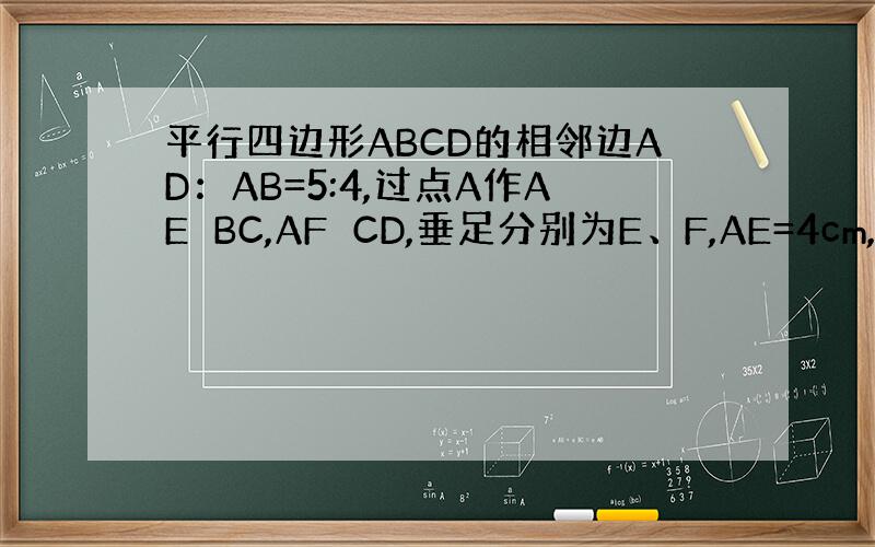 平行四边形ABCD的相邻边AD：AB=5:4,过点A作AE⊥BC,AF⊥CD,垂足分别为E、F,AE=4cm,求AF的长