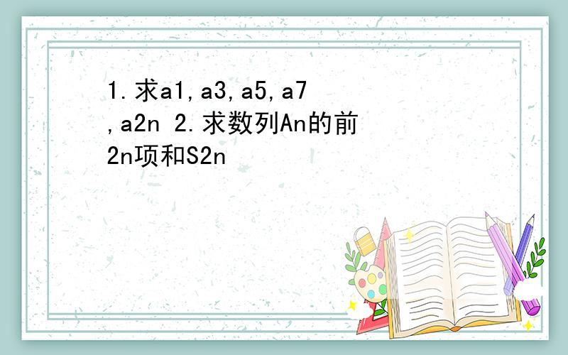 1.求a1,a3,a5,a7,a2n 2.求数列An的前2n项和S2n