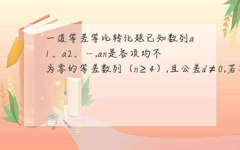 一道等差等比转化题已知数列a1、a2、…,an是各项均不为零的等差数列（n≥4）,且公差d≠0,若将此数列删去某一项得到