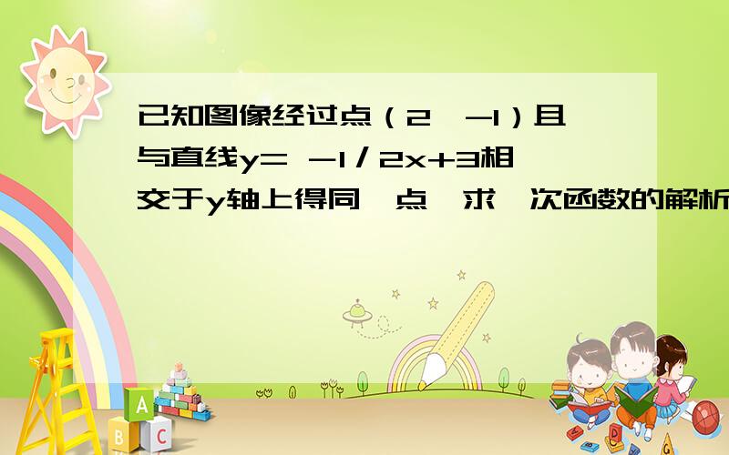 已知图像经过点（2,-1）且与直线y= －1／2x+3相交于y轴上得同一点,求一次函数的解析式