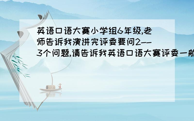 英语口语大赛小学组6年级,老师告诉我演讲完评委要问2--3个问题,请告诉我英语口语大赛评委一般问什么样的问题,和类型.