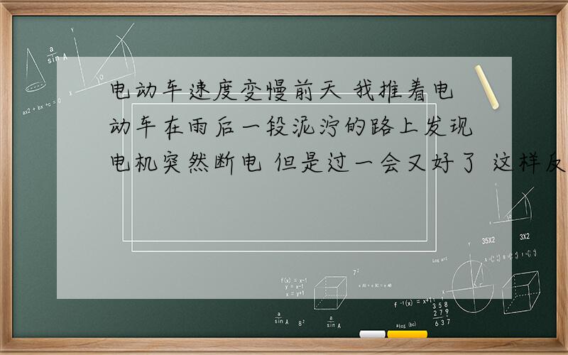 电动车速度变慢前天 我推着电动车在雨后一段泥泞的路上发现电机突然断电 但是过一会又好了 这样反复了好几次 我没在意 第二