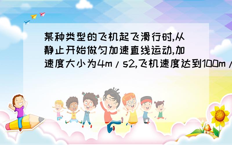 某种类型的飞机起飞滑行时,从静止开始做匀加速直线运动,加速度大小为4m/s2,飞机速度达到100m/s时离开地面升空,如