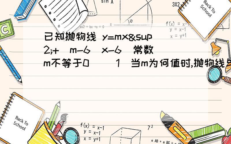 已知抛物线 y=mx²+（m-6)x-6(常数m不等于0) （1）当m为何值时,抛物线与X轴的两个交点距离等于