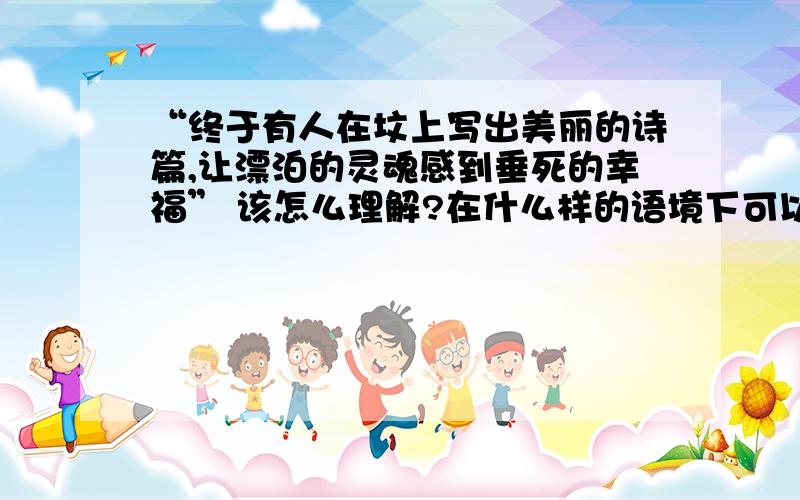 “终于有人在坟上写出美丽的诗篇,让漂泊的灵魂感到垂死的幸福” 该怎么理解?在什么样的语境下可以运用?