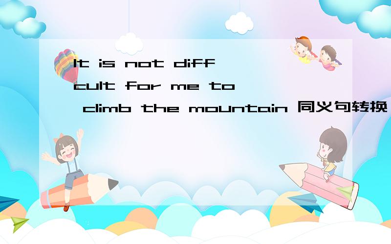 It is not diffcult for me to climb the mountain 同义句转换