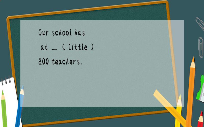 Our school has at _(little) 200 teachers.