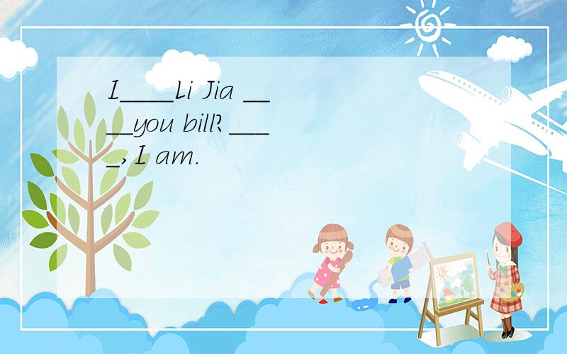 I____Li Jia ____you bill?____,I am.