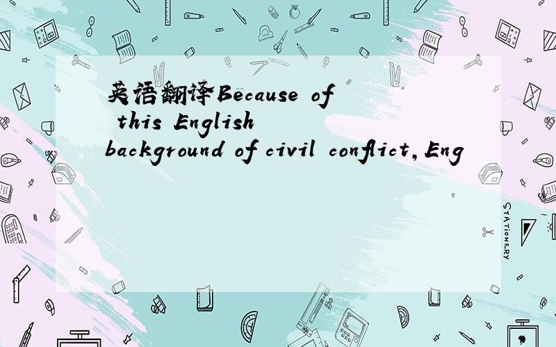 英语翻译Because of this English background of civil conflict,Eng