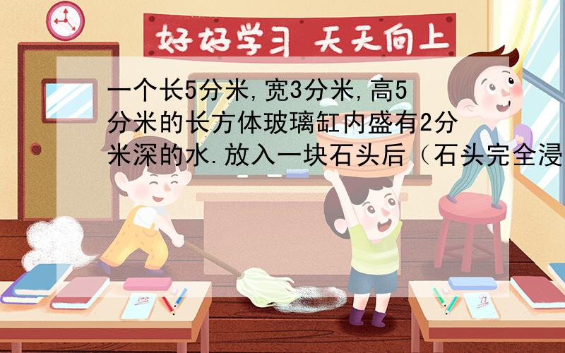 一个长5分米,宽3分米,高5分米的长方体玻璃缸内盛有2分米深的水.放入一块石头后（石头完全浸入水中）,水深2.2分米.这