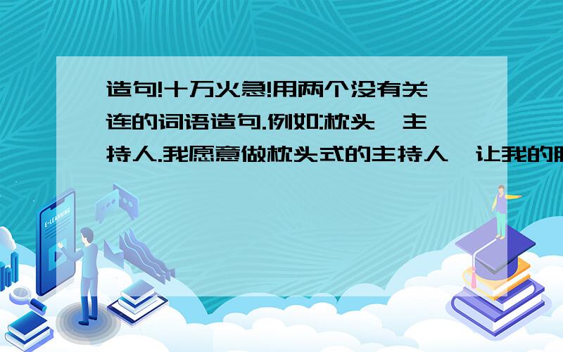 造句!十万火急!用两个没有关连的词语造句.例如:枕头、主持人.我愿意做枕头式的主持人,让我的服务从头开始.词语：青草、主