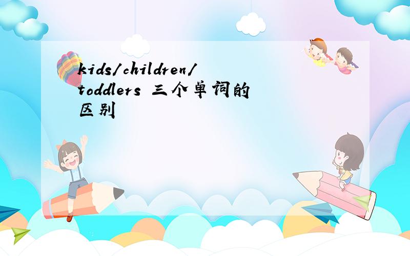 kids/children/toddlers 三个单词的区别