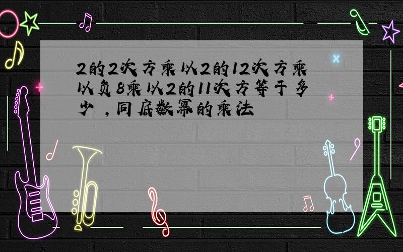 2的2次方乘以2的12次方乘以负8乘以2的11次方等于多少 ,同底数幂的乘法