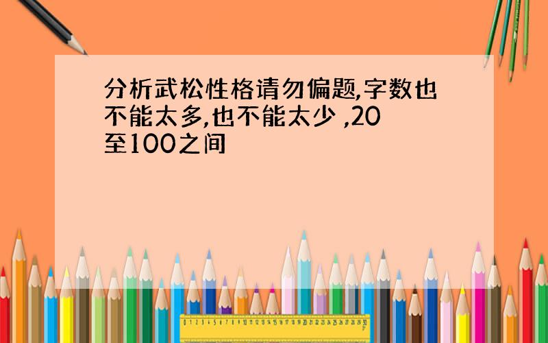 分析武松性格请勿偏题,字数也不能太多,也不能太少 ,20至100之间