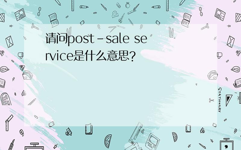 请问post-sale service是什么意思?