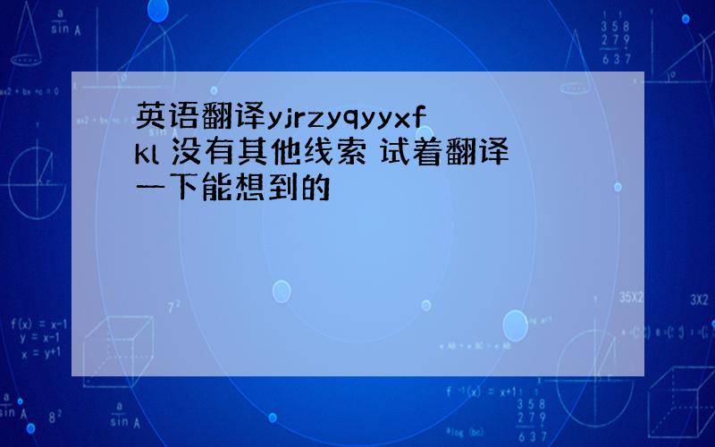 英语翻译yjrzyqyyxfkl 没有其他线索 试着翻译一下能想到的