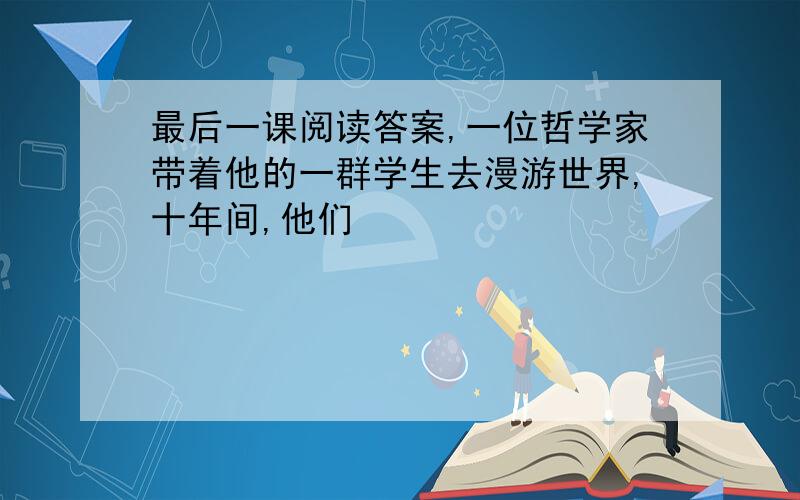 最后一课阅读答案,一位哲学家带着他的一群学生去漫游世界,十年间,他们