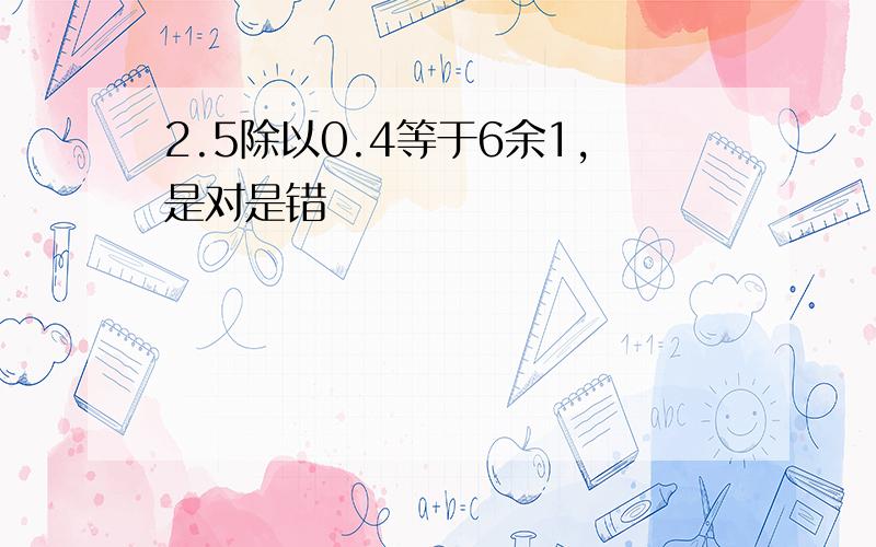 2.5除以0.4等于6余1,是对是错