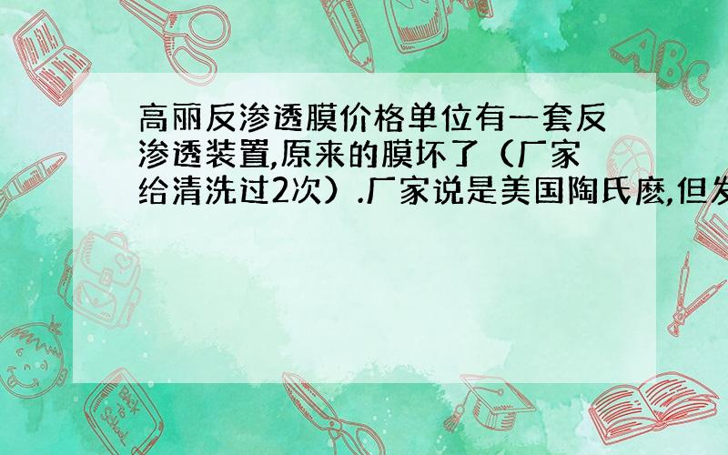 高丽反渗透膜价格单位有一套反渗透装置,原来的膜坏了（厂家给清洗过2次）.厂家说是美国陶氏麽,但发现膜上有如下标志：MAD