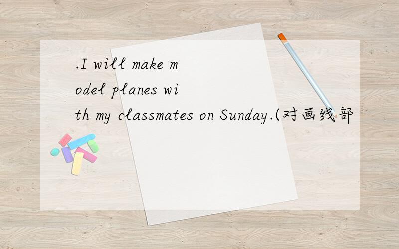 .I will make model planes with my classmates on Sunday.(对画线部