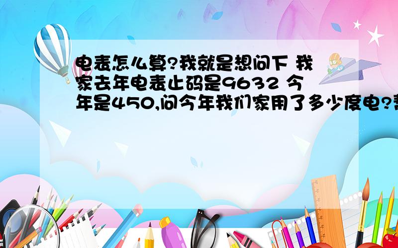 电表怎么算?我就是想问下 我家去年电表止码是9632 今年是450,问今年我们家用了多少度电?帮忙把计算公式和结果写出来