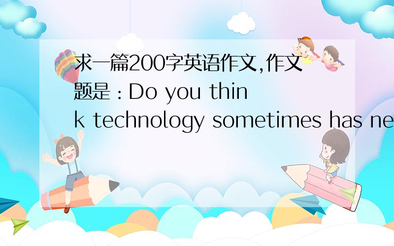 求一篇200字英语作文,作文题是：Do you think technology sometimes has negat