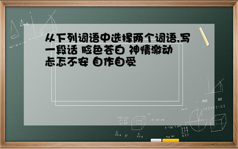 从下列词语中选择两个词语,写一段话 脸色苍白 神情激动 忐忑不安 自作自受