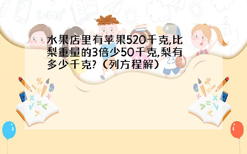 水果店里有苹果520千克,比梨重量的3倍少50千克,梨有多少千克?（列方程解）