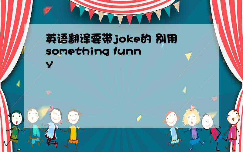 英语翻译要带joke的 别用something funny