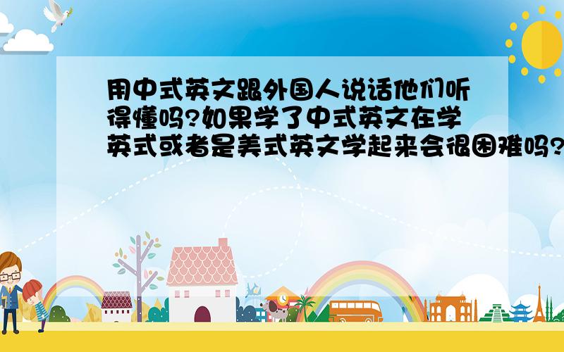 用中式英文跟外国人说话他们听得懂吗?如果学了中式英文在学英式或者是美式英文学起来会很困难吗?