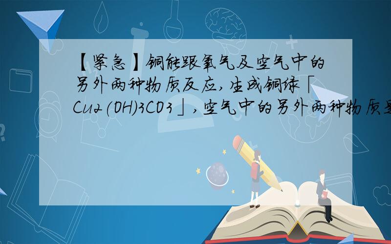 【紧急】铜能跟氧气及空气中的另外两种物质反应,生成铜绿「Cu2(OH)3CO3」,空气中的另外两种物质是什么?