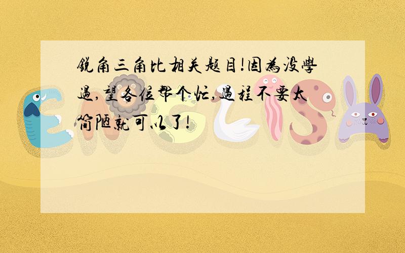 锐角三角比相关题目!因为没学过,望各位帮个忙,过程不要太简陋就可以了!