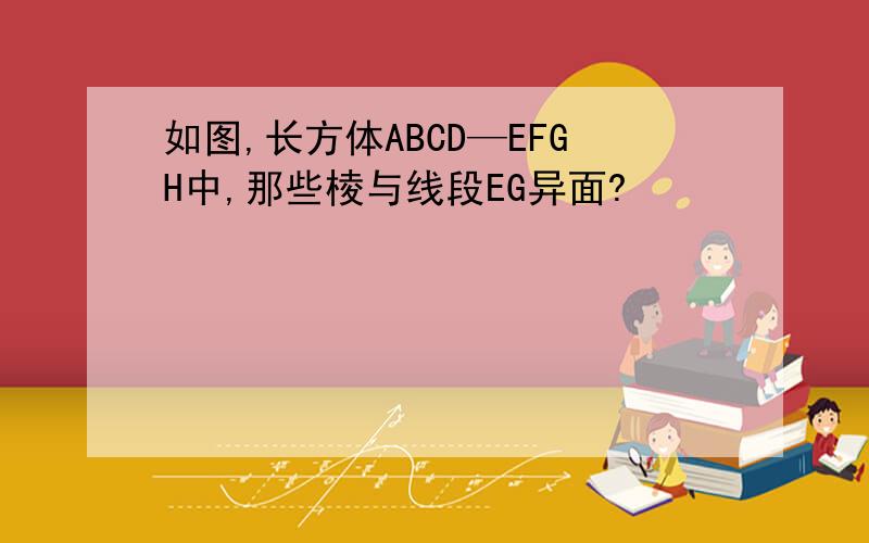 如图,长方体ABCD—EFGH中,那些棱与线段EG异面?