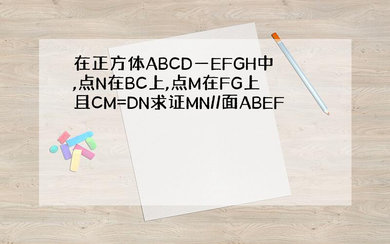 在正方体ABCD—EFGH中,点N在BC上,点M在FG上且CM=DN求证MN//面ABEF