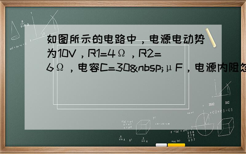 如图所示的电路中，电源电动势为10V，R1=4Ω，R2=6Ω，电容C=30 μF，电源内阻忽略不计．求：