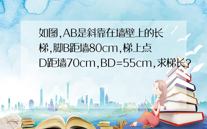 如图,AB是斜靠在墙壁上的长梯,脚B距墙80cm,梯上点D距墙70cm,BD=55cm,求梯长?