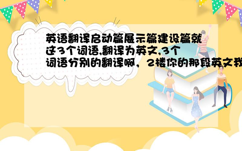 英语翻译启动篇展示篇建设篇就这3个词语,翻译为英文,3个词语分别的翻译啊，2楼你的那段英文我看不懂哪个词语是什么英文……