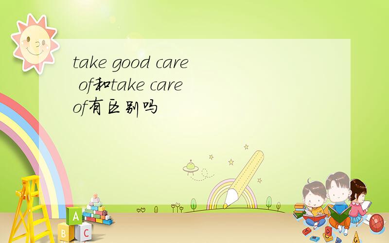 take good care of和take care of有区别吗