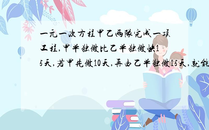 一元一次方程甲乙两队完成一项工程,甲单独做比乙单独做快15天,若甲先做10天,再由乙单独做15天,就能完成工程的三分之二