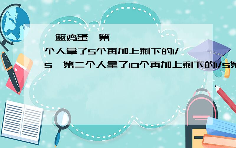 一篮鸡蛋第一个人拿了5个再加上剩下的1/5,第二个人拿了10个再加上剩下的1/5第三个人拿了15个再加上