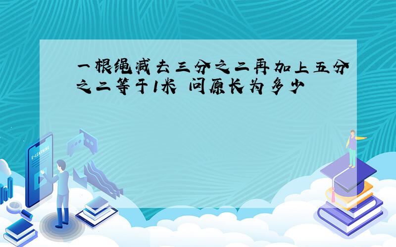 一根绳减去三分之二再加上五分之二等于1米 问原长为多少