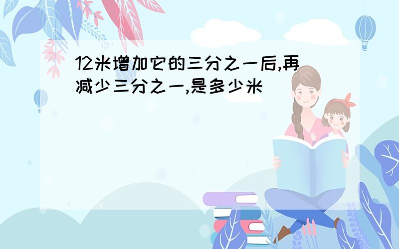 12米增加它的三分之一后,再减少三分之一,是多少米