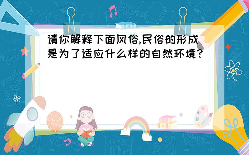 请你解释下面风俗,民俗的形成是为了适应什么样的自然环境?